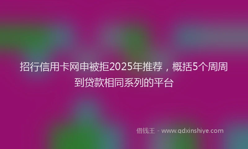招行信用卡网申被拒2025年推荐，概括5个周周到贷款相同系列的平台