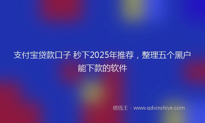 支付宝贷款口子 秒下2025年推荐，整理五个黑户能下款的软件