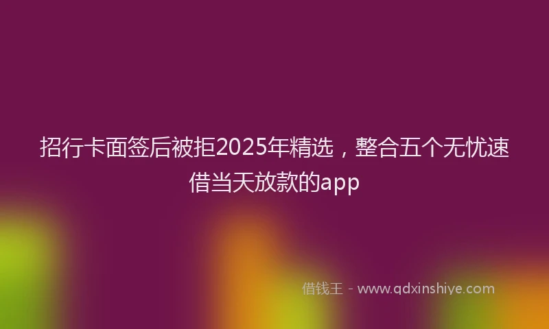 招行卡面签后被拒2025年精选，整合五个无忧速借当天放款的app