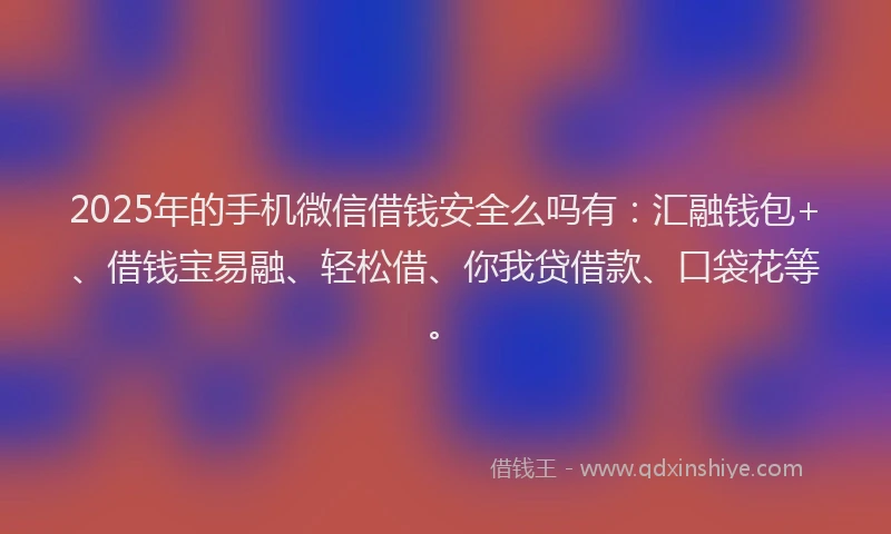 2025年的手机微信借钱安全么吗有：汇融钱包+、借钱宝易融、轻松借、你我贷借款、口袋花等。