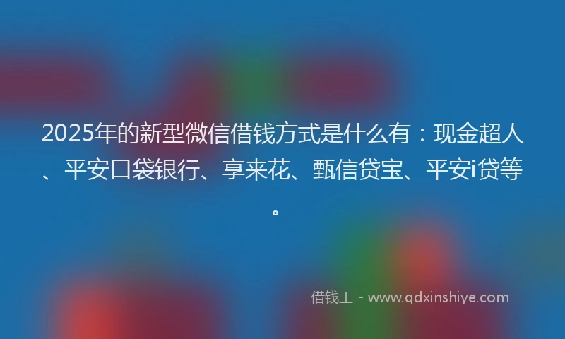 2025年的新型微信借钱方式是什么有：现金超人、平安口袋银行、享来花、甄信贷宝、平安i贷等。