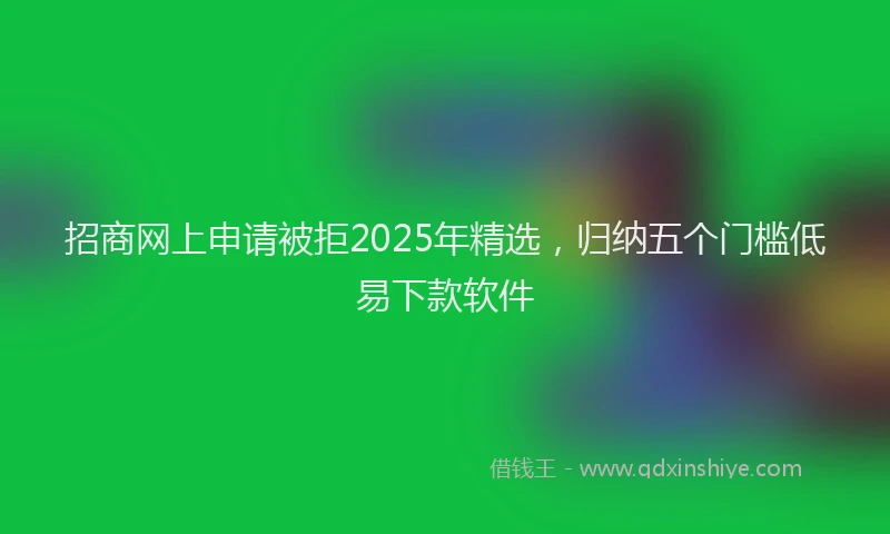 招商网上申请被拒2025年精选，归纳五个门槛低易下款软件