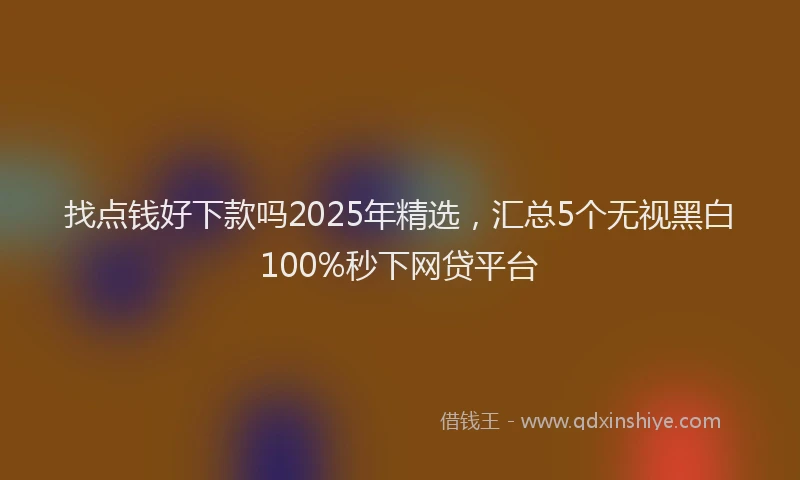 找点钱好下款吗2025年精选，汇总5个无视黑白100%秒下网贷平台