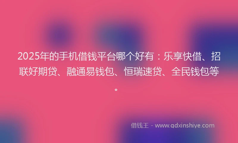 2025年的手机借钱平台哪个好有：乐享快借、招联好期贷、融通易钱包、恒瑞速贷、全民钱包等。