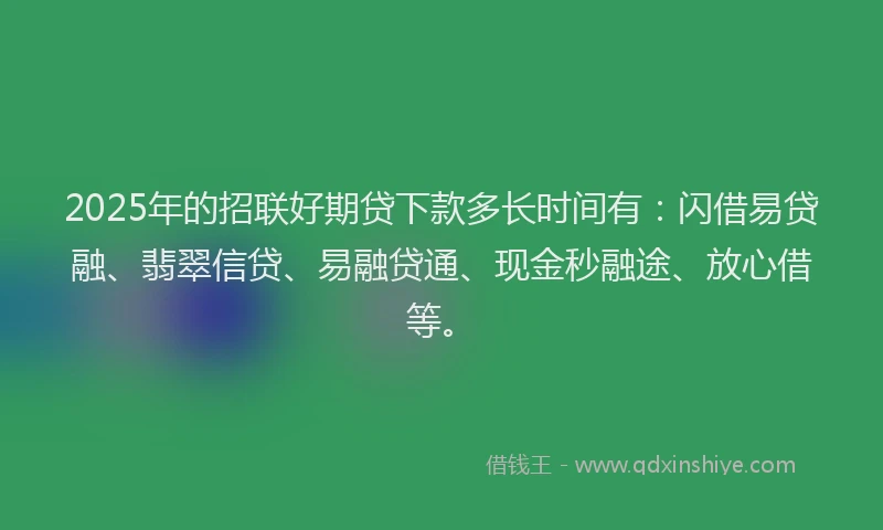 2025年的招联好期贷下款多长时间有：闪借易贷融、翡翠信贷、易融贷通、现金秒融途、放心借等。