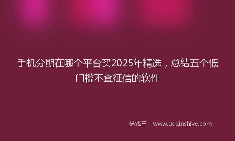 手机分期在哪个平台买2025年精选，总结五个低门槛不查征信的软件
