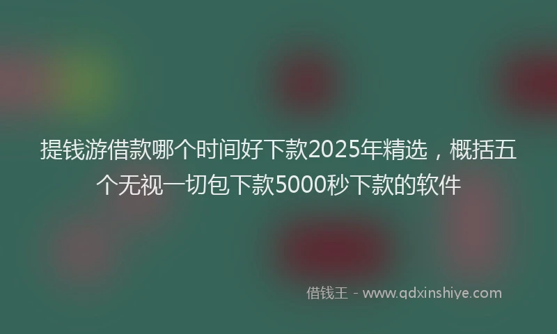 提钱游借款哪个时间好下款2025年精选，概括五个无视一切包下款5000秒下款的软件