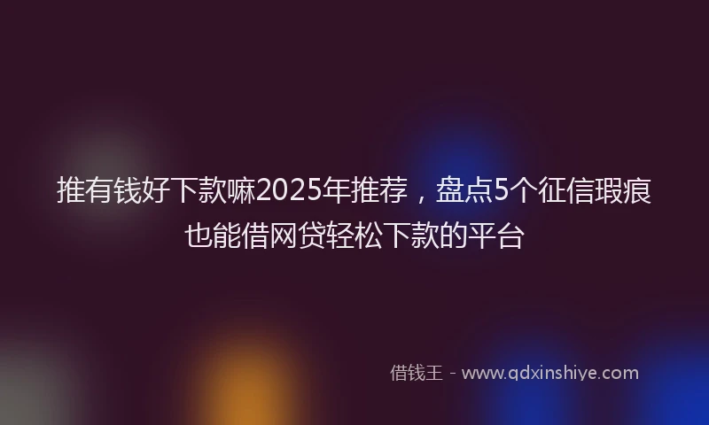 推有钱好下款嘛2025年推荐，盘点5个征信瑕疵也能借网贷轻松下款的平台