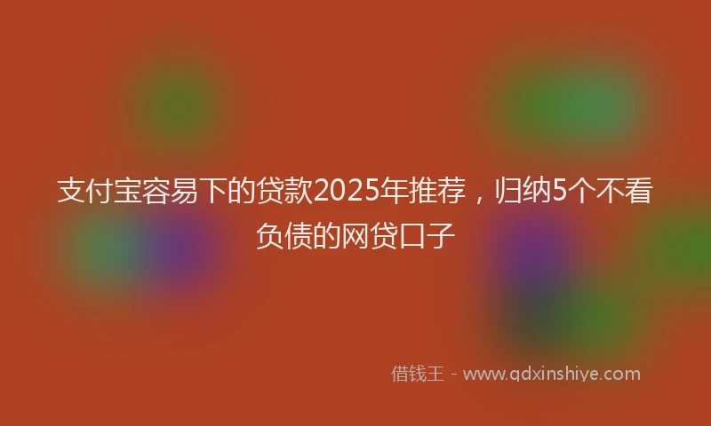 支付宝容易下的贷款2025年推荐，归纳5个不看负债的网贷口子