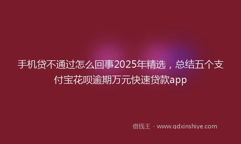 手机贷不通过怎么回事2025年精选，总结五个支付宝花呗逾期万元快速贷款app