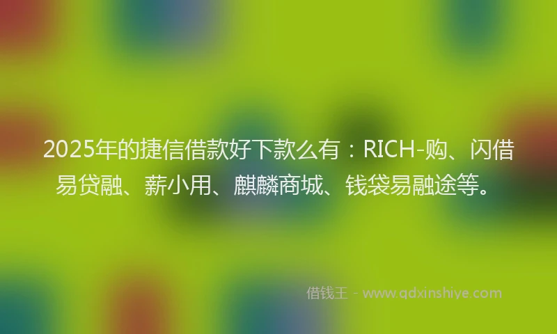2025年的捷信借款好下款么有:RICH-购、闪借易贷融、薪小用、麒麟商城、钱袋易融途等。