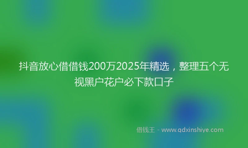 抖音放心借借钱200万2025年精选，整理五个无视黑户花户必下款口子