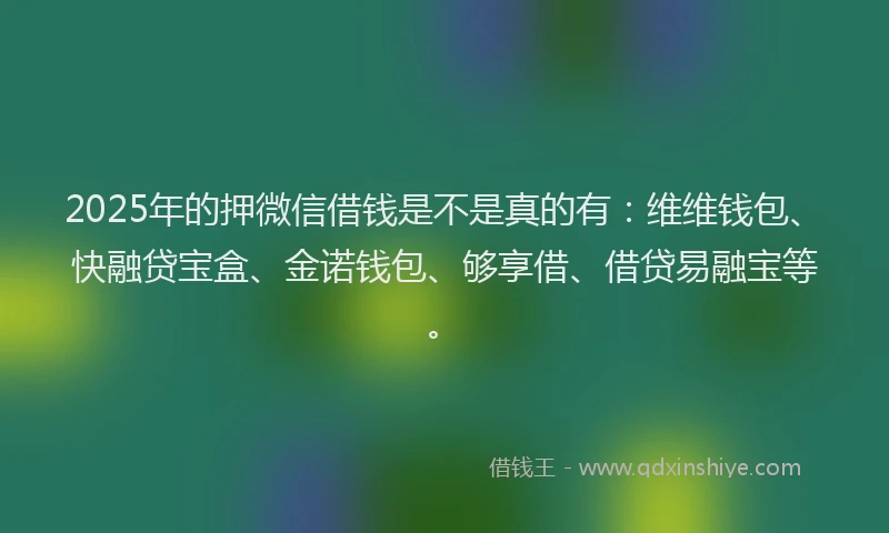 2025年的押微信借钱是不是真的有：维维钱包、快融贷宝盒、金诺钱包、够享借、借贷易融宝等。