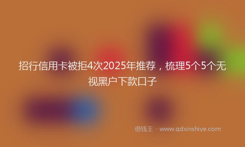 招行信用卡被拒4次2025年推荐，梳理5个5个无视黑户下款口子