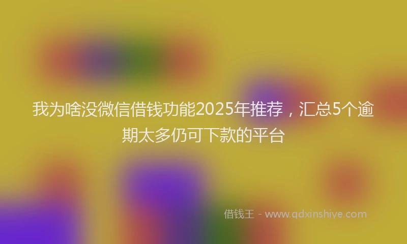 我为啥没微信借钱功能2025年推荐，汇总5个逾期太多仍可下款的平台