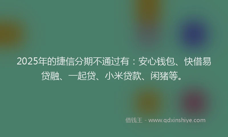 2025年的捷信分期不通过有：安心钱包、快借易贷融、一起贷、小米贷款、闲猪等。