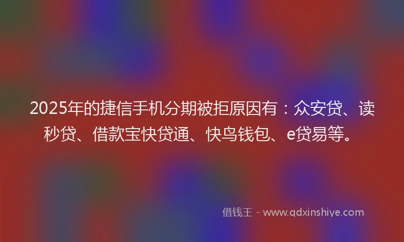 2025年的捷信手机分期被拒原因有：众安贷、读秒贷、借款宝快贷通、快鸟钱包、e贷易等。