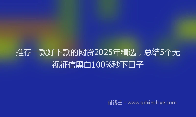 推荐一款好下款的网贷2025年精选，总结5个无视征信黑白100%秒下口子