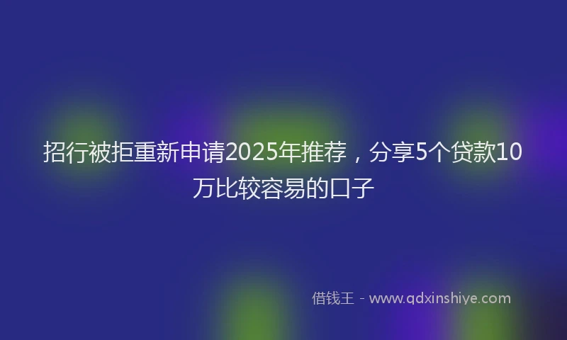 招行被拒重新申请2025年推荐，分享5个贷款10万比较容易的口子