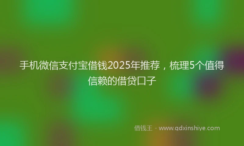 手机微信支付宝借钱2025年推荐，梳理5个值得信赖的借贷口子