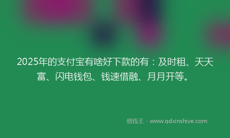 2025年的支付宝有啥好下款的有：及时租、天天富、闪电钱包、钱速借融、月月开等。
