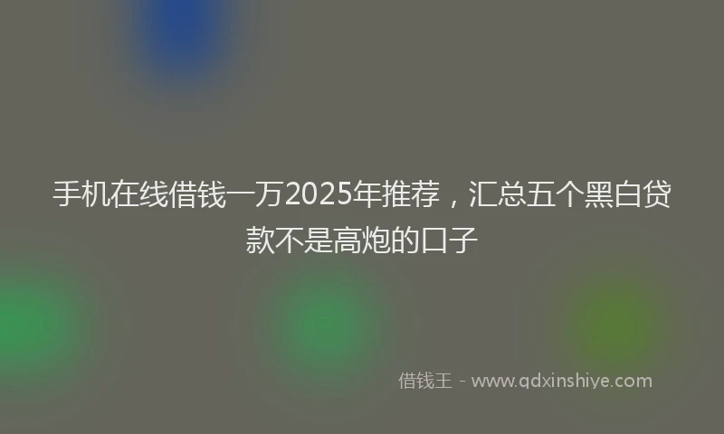 手机在线借钱一万2025年推荐，汇总五个黑白贷款不是高炮的口子