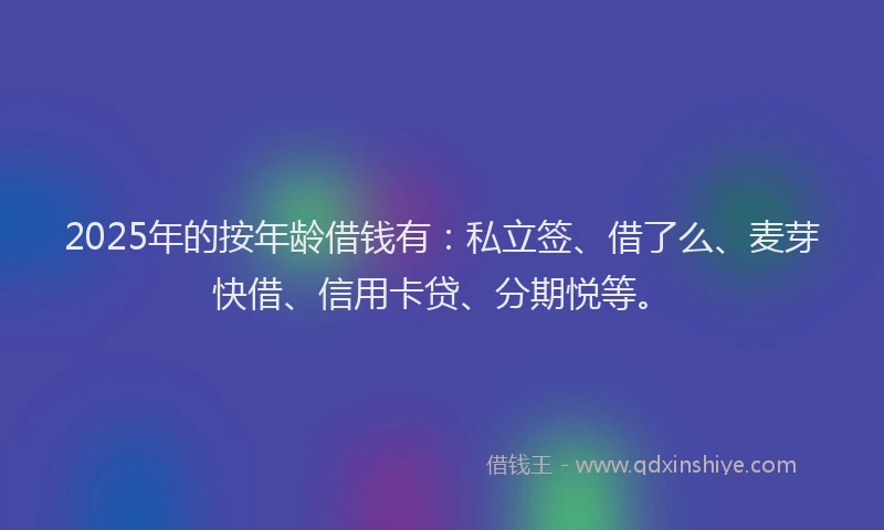 2025年的按年龄借钱有：私立签、借了么、麦芽快借、信用卡贷、分期悦等。