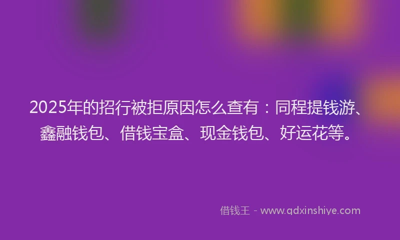 2025年的招行被拒原因怎么查有：同程提钱游、鑫融钱包、借钱宝盒、现金钱包、好运花等。
