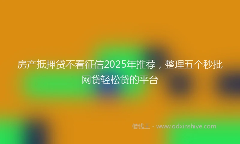 房产抵押贷不看征信2025年推荐，整理五个秒批网贷轻松贷的平台