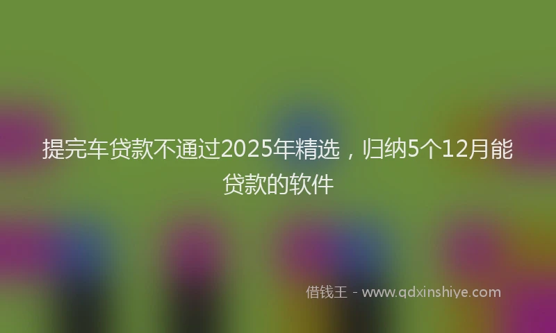 提完车贷款不通过2025年精选，归纳5个12月能贷款的软件