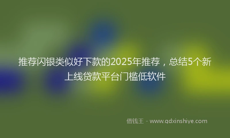 推荐闪银类似好下款的2025年推荐，总结5个新上线贷款平台门槛低软件
