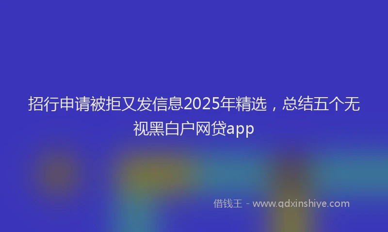 招行申请被拒又发信息2025年精选，总结五个无视黑白户网贷app