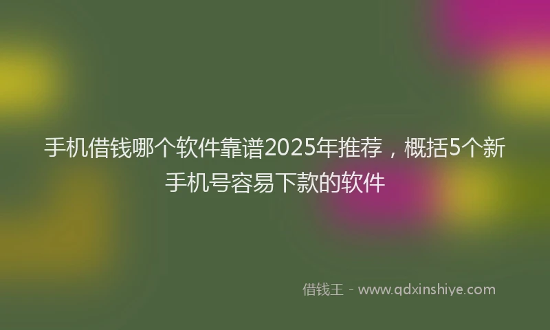 手机借钱哪个软件靠谱2025年推荐，概括5个新手机号容易下款的软件