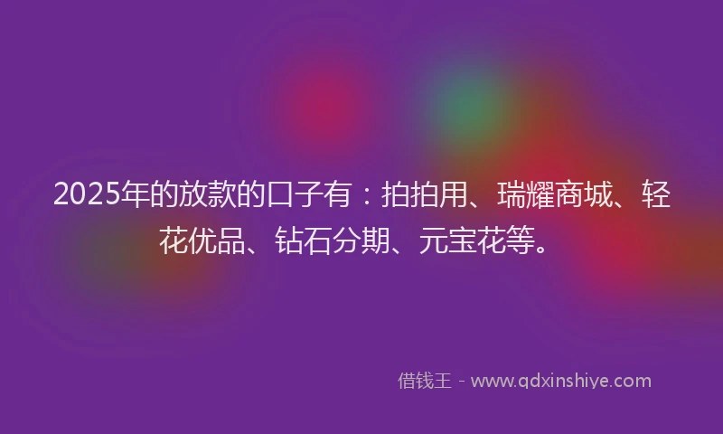 2025年的放款的口子有：拍拍用、瑞耀商城、轻花优品、钻石分期、元宝花等。