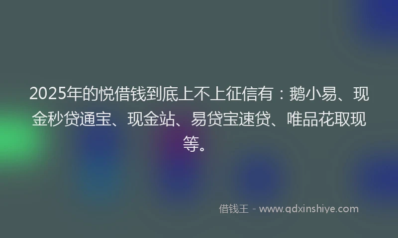 2025年的悦借钱到底上不上征信有：鹅小易、现金秒贷通宝、现金站、易贷宝速贷、唯品花取现等。