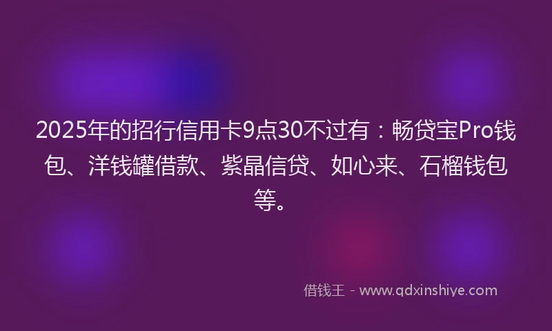 2025年的招行信用卡9点30不过有：畅贷宝Pro钱包、洋钱罐借款、紫晶信贷、如心来、石榴钱包等。