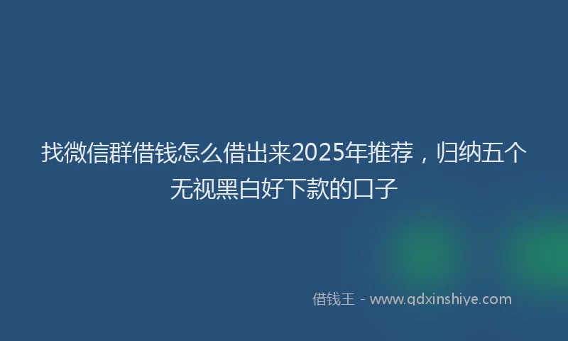 找微信群借钱怎么借出来2025年推荐，归纳五个无视黑白好下款的口子