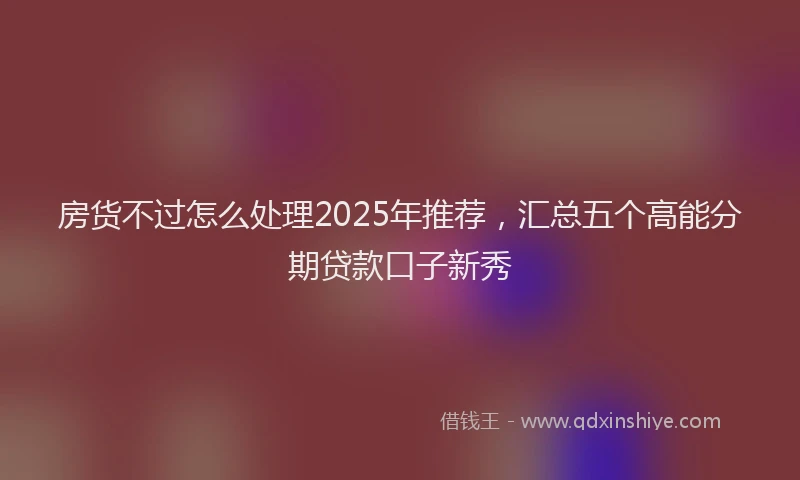 房货不过怎么处理2025年推荐，汇总五个高能分期贷款口子新秀