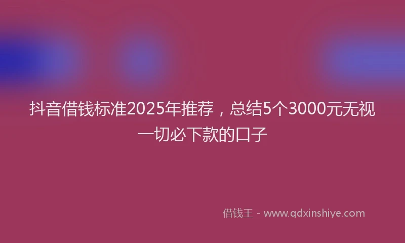 抖音借钱标准2025年推荐，总结5个3000元无视一切必下款的口子