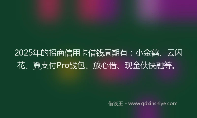 2025年的招商信用卡借钱周期有：小金鹤、云闪花、翼支付Pro钱包、放心借、现金侠快融等。