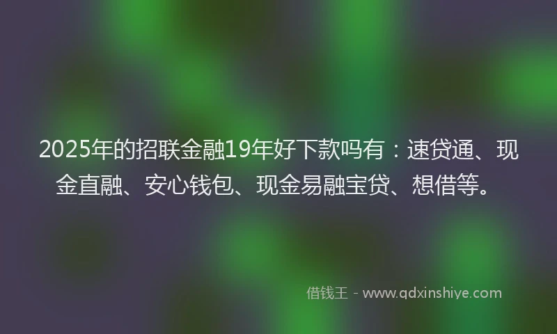 2025年的招联金融19年好下款吗有：速贷通、现金直融、安心钱包、现金易融宝贷、想借等。