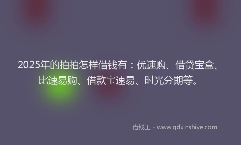 2025年的拍拍怎样借钱有：优速购、借贷宝盒、比速易购、借款宝速易、时光分期等。