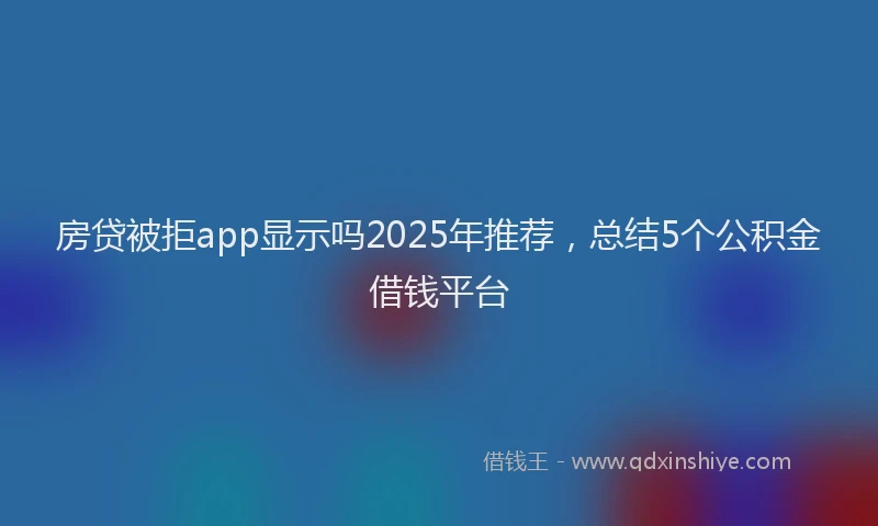 房贷被拒app显示吗2025年推荐，总结5个公积金借钱平台