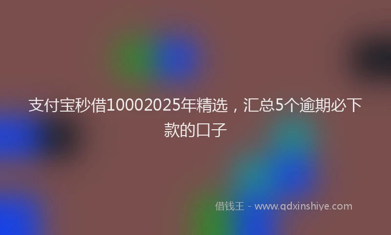 支付宝秒借10002025年精选，汇总5个逾期必下款的口子
