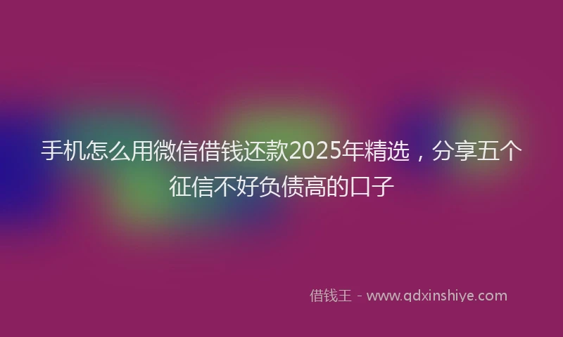 手机怎么用微信借钱还款2025年精选，分享五个征信不好负债高的口子