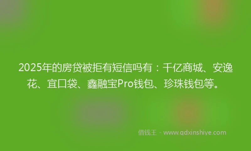 2025年的房贷被拒有短信吗有：千亿商城、安逸花、宜口袋、鑫融宝Pro钱包、珍珠钱包等。