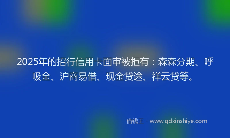 2025年的招行信用卡面审被拒有:森森分期、呼吸金、沪商易借、现金贷途、祥云贷等。