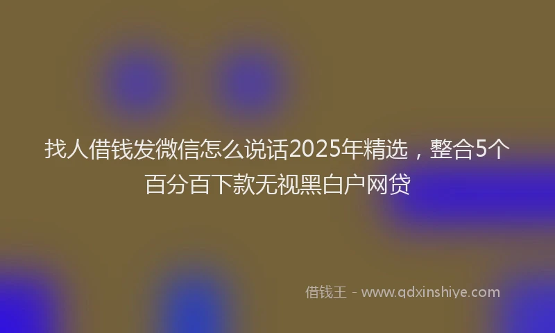 找人借钱发微信怎么说话2025年精选，整合5个百分百下款无视黑白户网贷