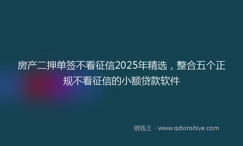 房产二押单签不看征信2025年精选，整合五个正规不看征信的小额贷款软件