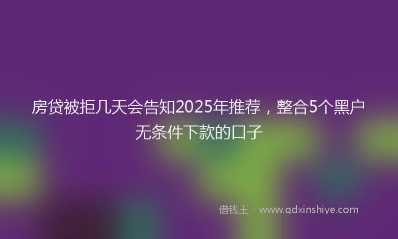 房贷被拒几天会告知2025年推荐，整合5个黑户无条件下款的口子